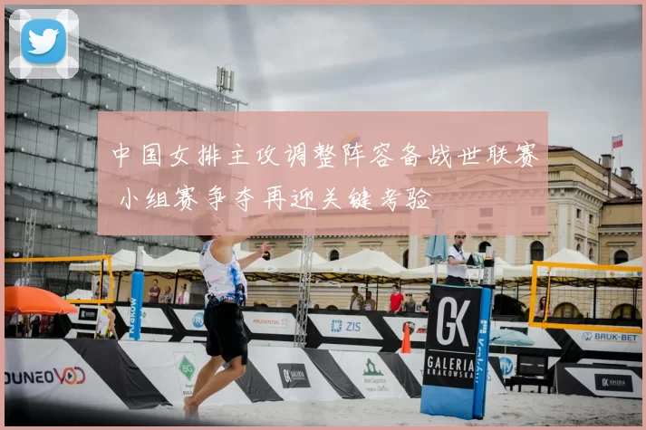 中国女排主攻调整阵容备战世联赛 小组赛争夺再迎关键考验