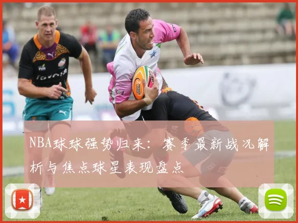 NBA球球强势归来:赛季最新战况解析与焦点球星表现盘点
