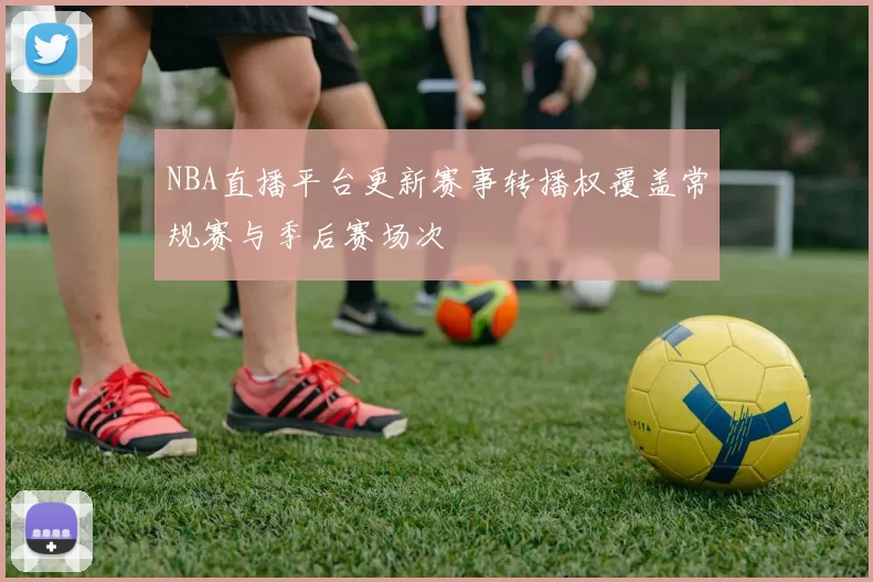 NBA直播平台更新赛事转播权覆盖常规赛与季后赛场次