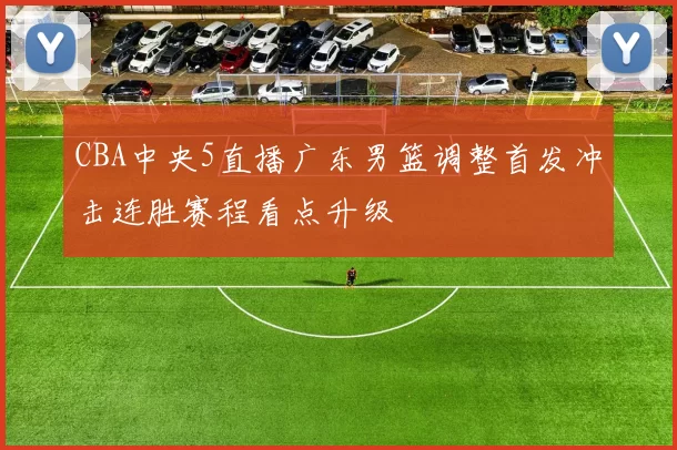 CBA中央5直播广东男篮调整首发冲击连胜赛程看点升级