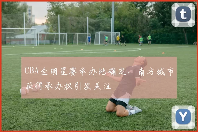 CBA全明星赛举办地确定，南方城市获得承办权引发关注