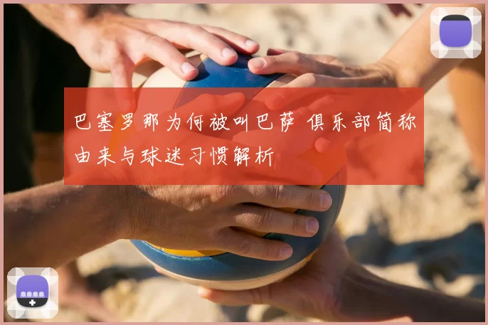 巴塞罗那为何被叫巴萨 俱乐部简称由来与球迷习惯解析