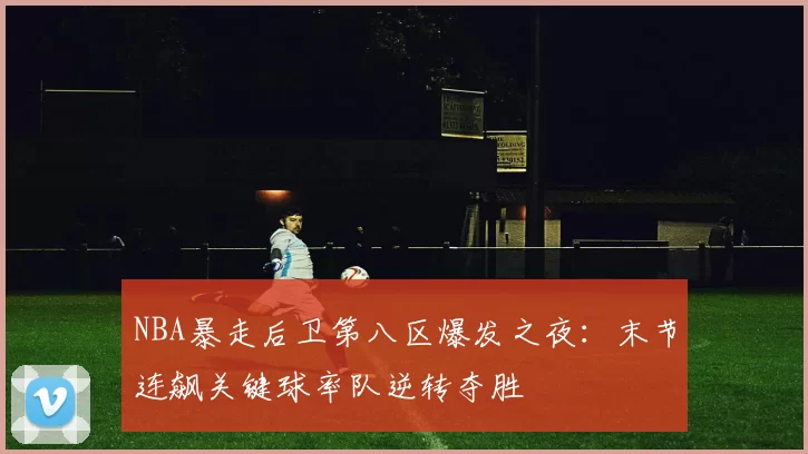 NBA暴走后卫第八区爆发之夜:末节连飙关键球率队逆转夺胜