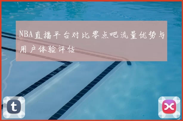 NBA直播平台对比零点吧流量优势与用户体验评估