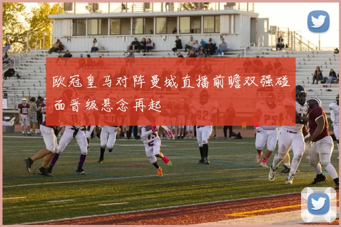 欧冠皇马对阵曼城直播前瞻双强碰面晋级悬念再起