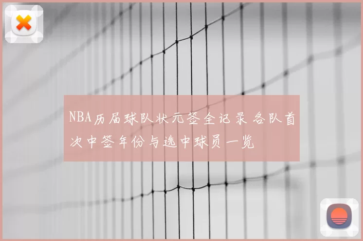 NBA历届球队状元签全记录 各队首次中签年份与选中球员一览