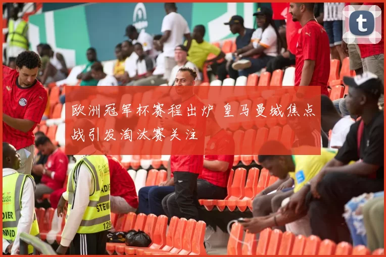 欧洲冠军杯赛程出炉 皇马曼城焦点战引发淘汰赛关注