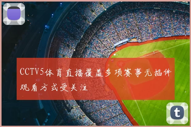 CCTV5体育直播覆盖多项赛事无插件观看方式受关注