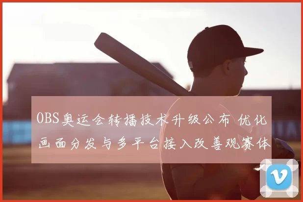 OBS奥运会转播技术升级公布 优化画面分发与多平台接入改善观赛体验