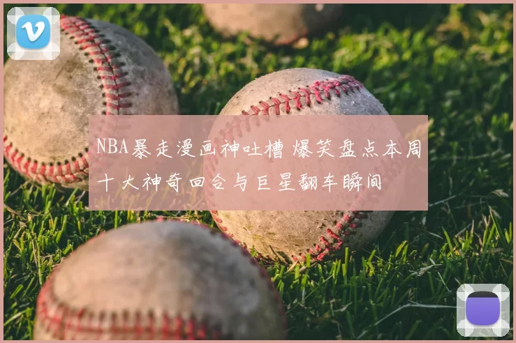 NBA暴走漫画神吐槽 爆笑盘点本周十大神奇回合与巨星翻车瞬间