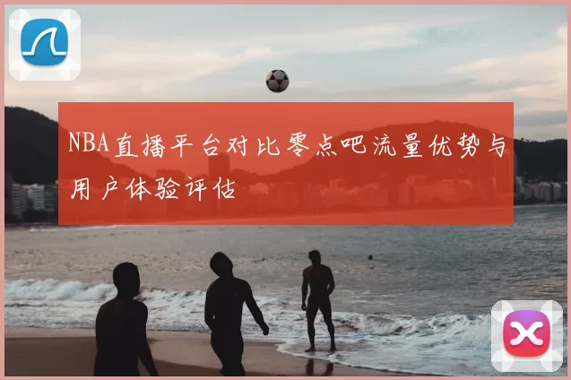 NBA直播平台对比零点吧流量优势与用户体验评估