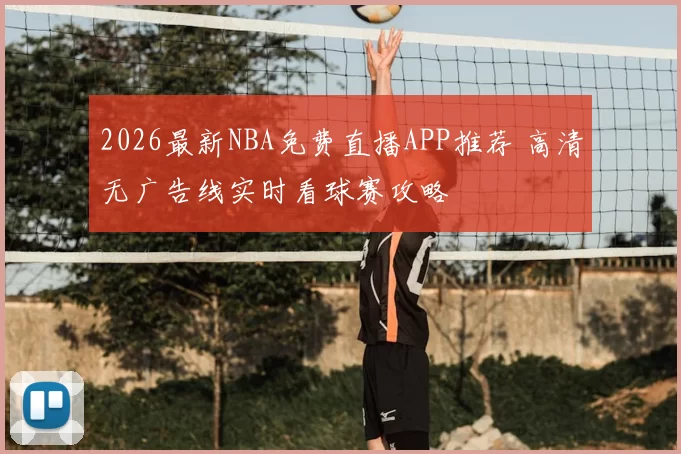 2026最新NBA免费直播APP推荐 高清无广告线实时看球赛攻略