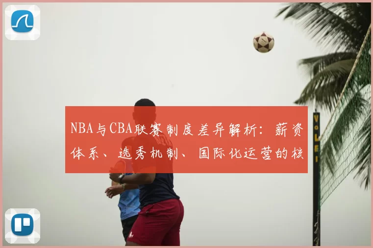 NBA与CBA联赛制度差异解析:薪资体系、选秀机制、国际化运营的核心区别