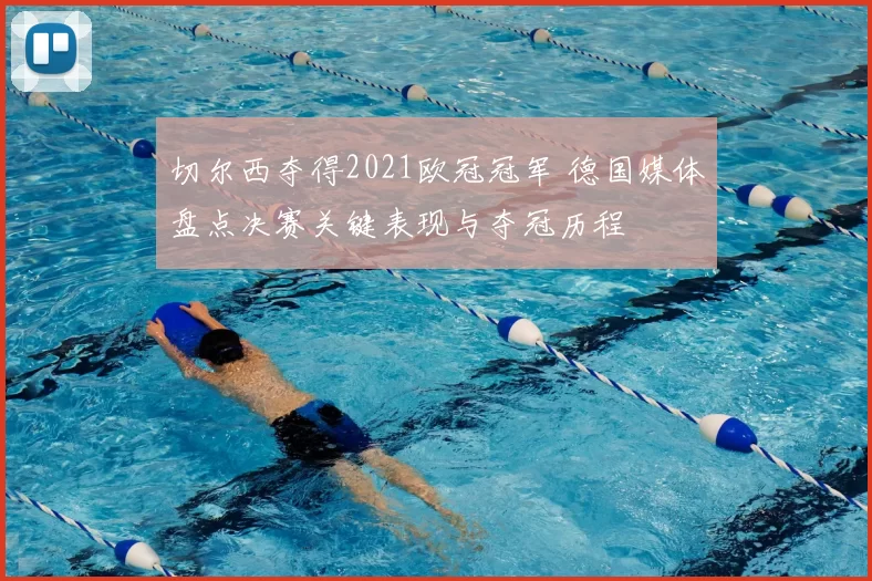 切尔西夺得2021欧冠冠军 德国媒体盘点决赛关键表现与夺冠历程