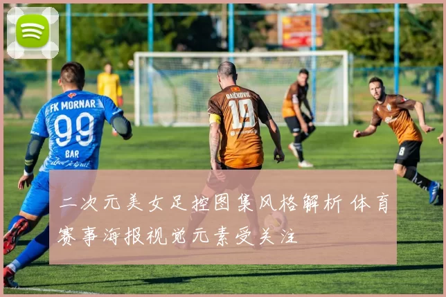 二次元美女足控图集风格解析 体育赛事海报视觉元素受关注