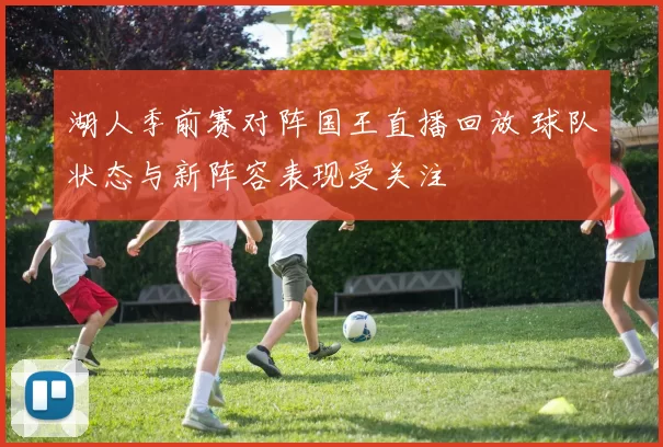 湖人季前赛对阵国王直播回放 球队状态与新阵容表现受关注