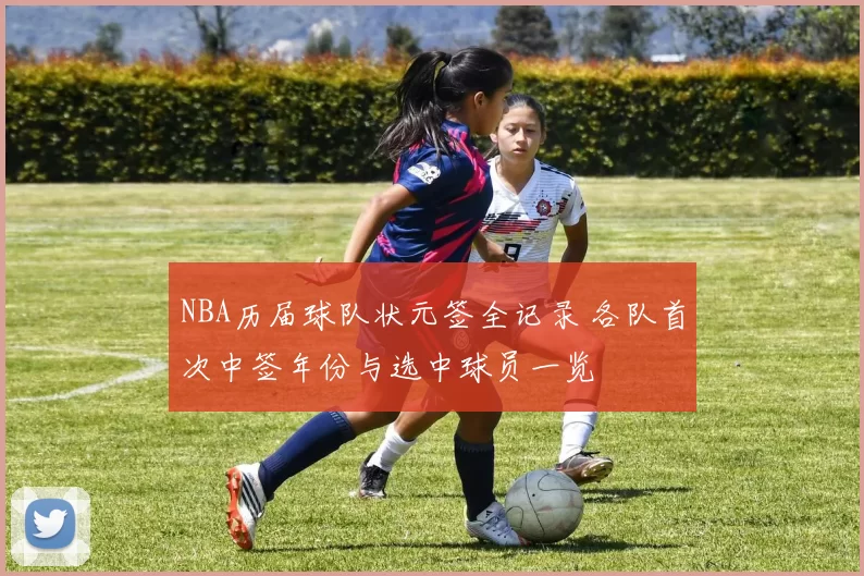 NBA历届球队状元签全记录 各队首次中签年份与选中球员一览