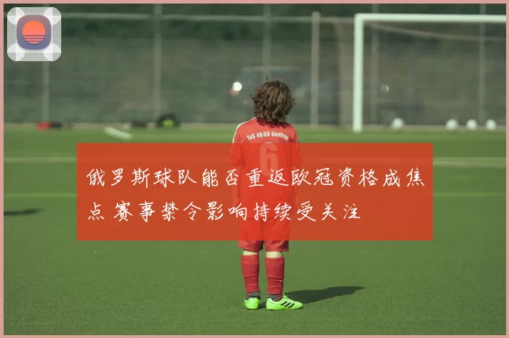 俄罗斯球队能否重返欧冠资格成焦点 赛事禁令影响持续受关注