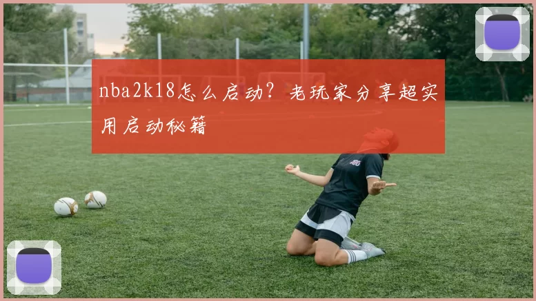 nba2k18怎么启动?老玩家分享超实用启动秘籍