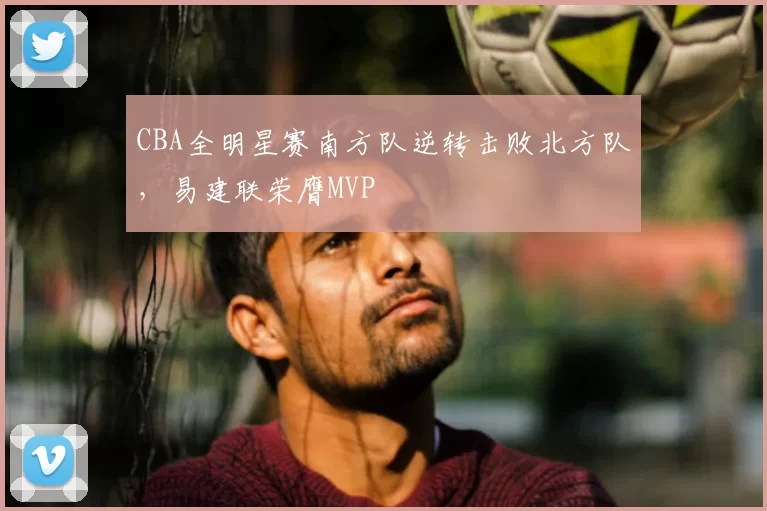 CBA全明星赛南方队逆转击败北方队，易建联荣膺MVP