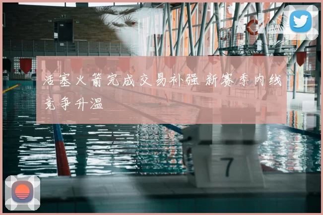 活塞火箭完成交易补强 新赛季内线竞争升温