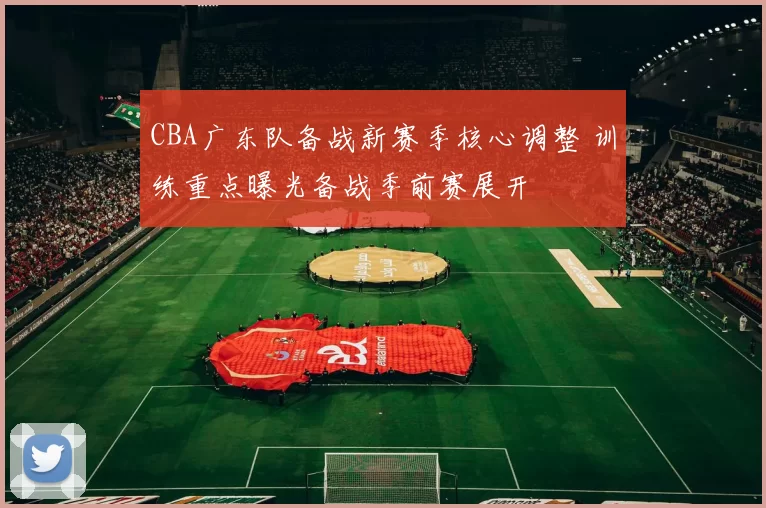 CBA广东队备战新赛季核心调整 训练重点曝光备战季前赛展开