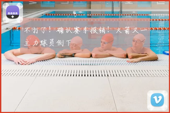 不打了!确认赛季报销!火箭又一主力球员倒下