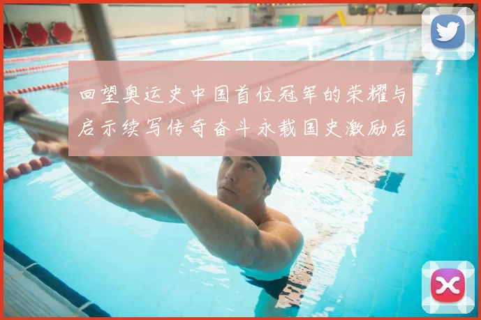 回望奥运史中国首位冠军的荣耀与启示续写传奇奋斗永载国史激励后人