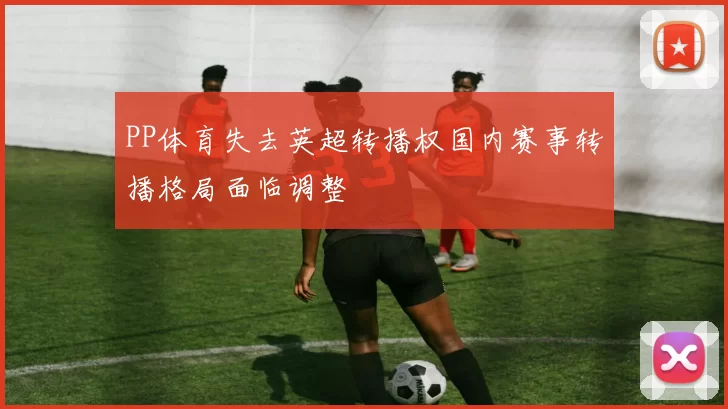 PP体育失去英超转播权国内赛事转播格局面临调整