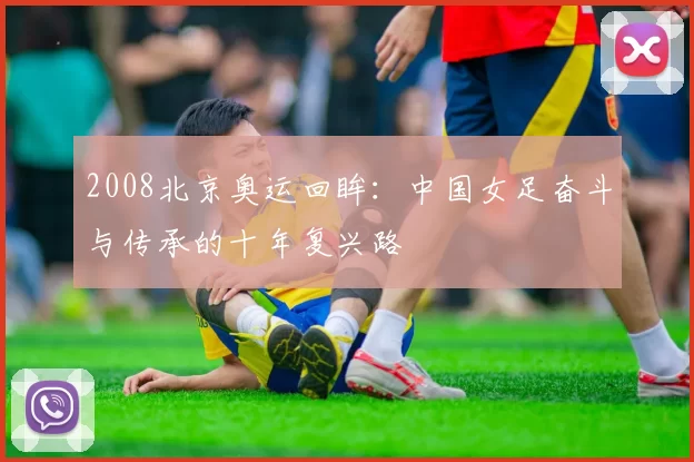 2008北京奥运回眸:中国女足奋斗与传承的十年复兴路