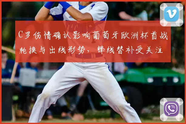 C罗伤情确认影响葡萄牙欧洲杯首战轮换与出线形势，锋线替补受关注
