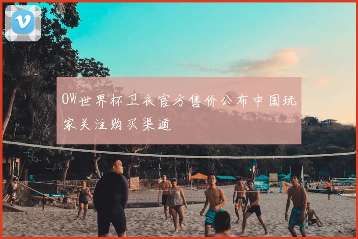 OW世界杯卫衣官方售价公布中国玩家关注购买渠道