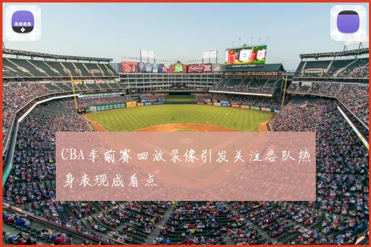 CBA季前赛回放录像引发关注各队热身表现成看点