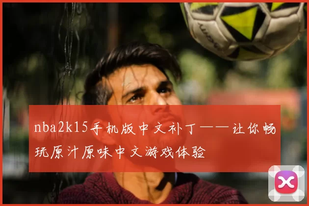 nba2k15手机版中文补丁——让你畅玩原汁原味中文游戏体验