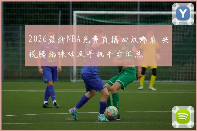 2026最新NBA免费直播回放哪看 央视腾讯咪咕及手机平台汇总