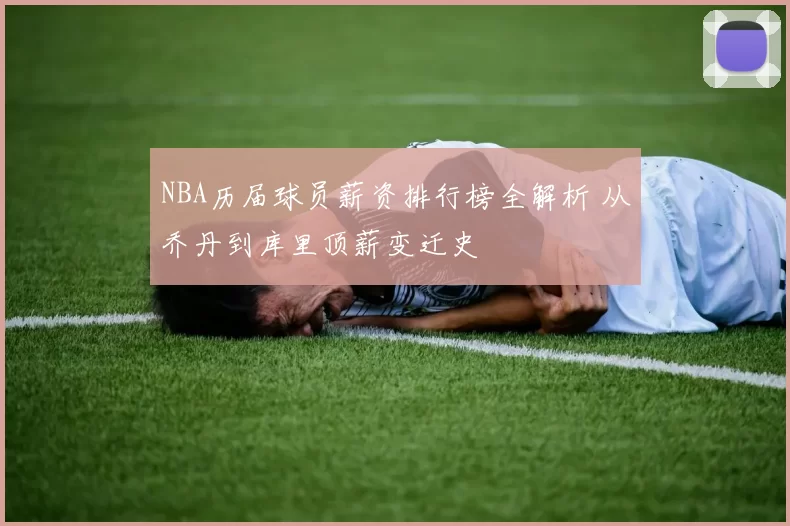 NBA历届球员薪资排行榜全解析 从乔丹到库里顶薪变迁史