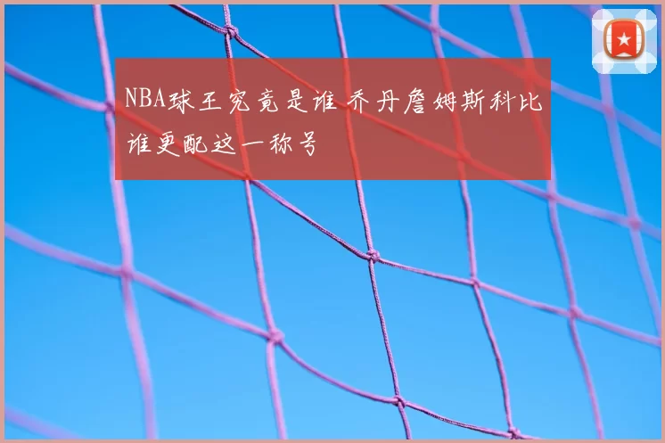NBA球王究竟是谁 乔丹詹姆斯科比谁更配这一称号