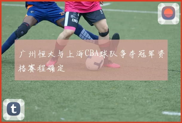 广州恒大与上海CBA球队争夺冠军资格赛程确定