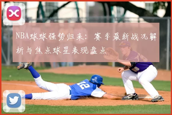 NBA球球强势归来:赛季最新战况解析与焦点球星表现盘点