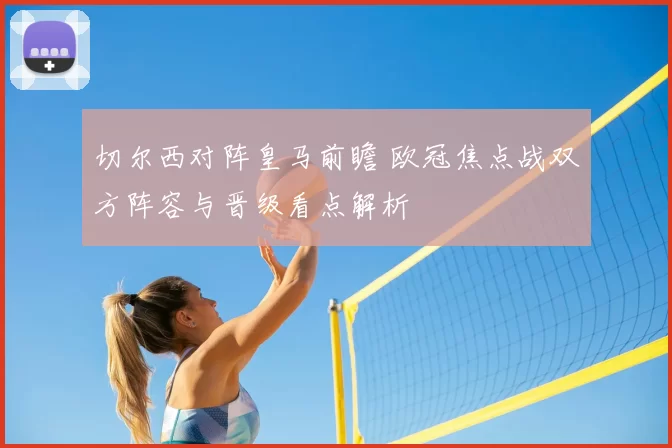 切尔西对阵皇马前瞻 欧冠焦点战双方阵容与晋级看点解析