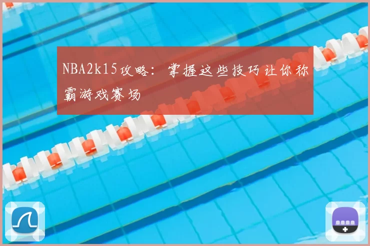 NBA2k15攻略：掌握这些技巧让你称霸游戏赛场