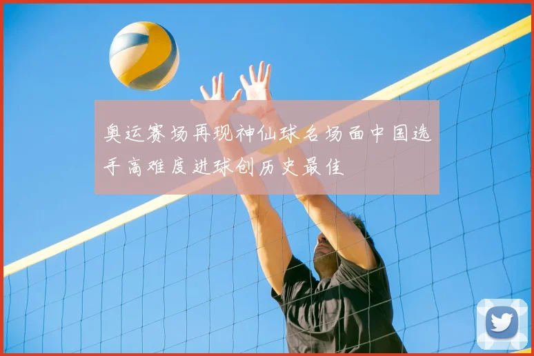 奥运赛场再现神仙球名场面中国选手高难度进球创历史最佳