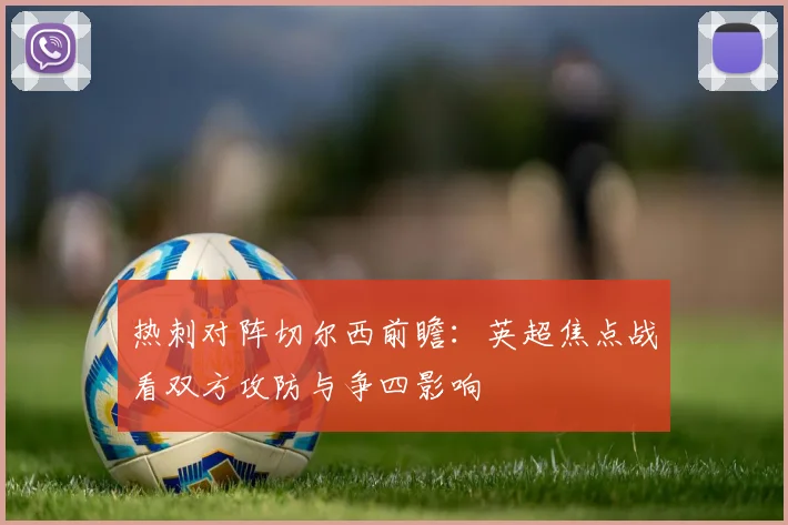 热刺对阵切尔西前瞻：英超焦点战看双方攻防与争四影响