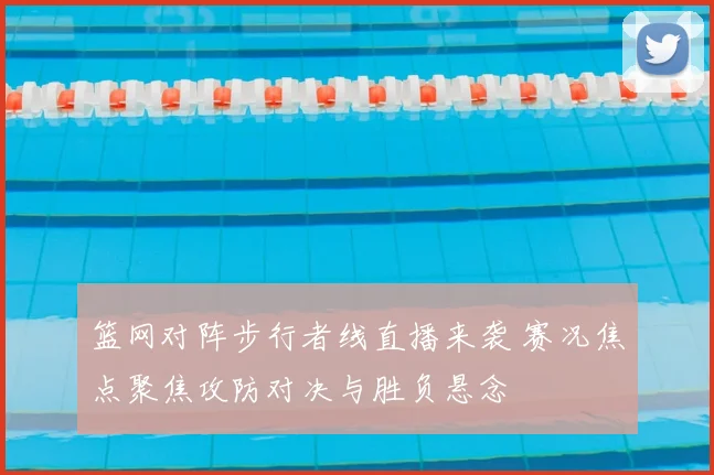 篮网对阵步行者线直播来袭 赛况焦点聚焦攻防对决与胜负悬念