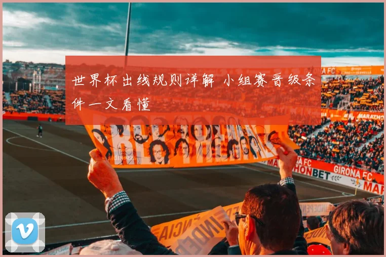 世界杯出线规则详解 小组赛晋级条件一文看懂