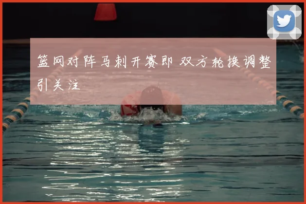 篮网对阵马刺开赛即 双方轮换调整引关注