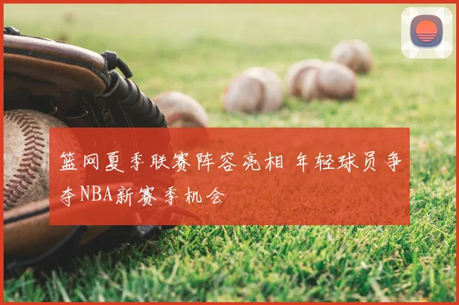 篮网夏季联赛阵容亮相 年轻球员争夺NBA新赛季机会