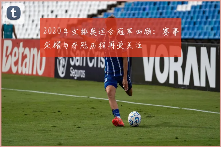 2020年女排奥运会冠军回顾:赛事荣耀与夺冠历程再受关注