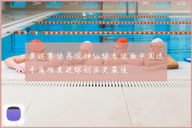 奥运赛场再现神仙球名场面中国选手高难度进球创历史最佳