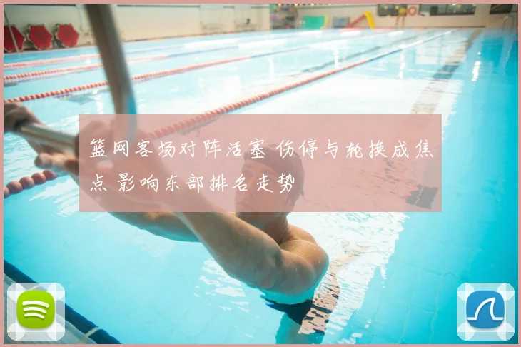 篮网客场对阵活塞 伤停与轮换成焦点 影响东部排名走势